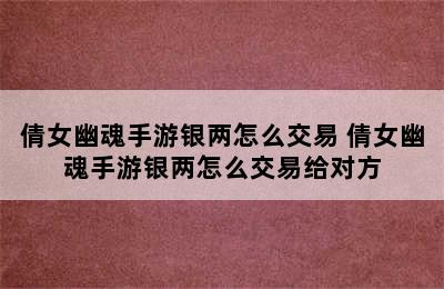 倩女幽魂手游银两怎么交易 倩女幽魂手游银两怎么交易给对方